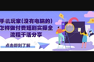手机玩家(没有电脑的)怎样做付费短剧实操全流程干活分享
