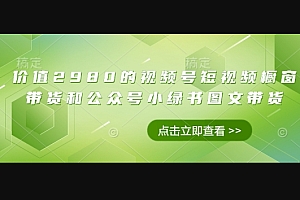 价值2980的视频号短视频橱窗带货和公众号小绿书图文带货