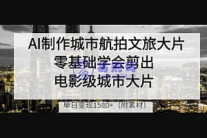 AI制作城市航拍文旅大片,零基础学会剪出电影级城市大片,单日变现多张