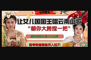 让女儿国国王开口唱云南山歌“朝你大胯捏一把”,爆笑视频狂揽点赞20W点赞,熟练后起号快轻松月入过W