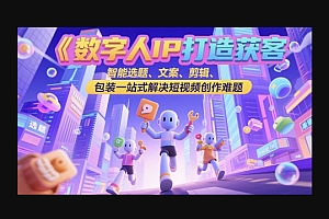 数字人IP打造获客变现实操课,智能选题、文案、剪辑、包装一站式解决短视频创作难题