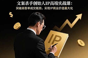文案杀手创始人IP高端实战课:突破高客单成交瓶颈,实现IP商业价值最大化