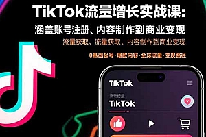 TikTok流量增长实战课:涵盖账号注册、流量获取、内容制作到商业变现