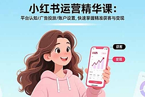 小红书运营精华课:平台认知/广告投放/账户设置,快速掌握精准获客与变现