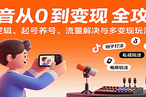 抖音从0到变现认知课:平台逻辑、起号养号、流量解决与多变现玩法教学
