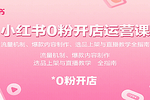小红书0粉开店运营课:流量机制、爆款内容制作、选品上架与直播教学全指南