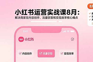小红书运营实战课8月:解决商家在内容创作、流量获取和变现效率核心痛点