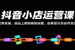 抖音小店运营课,从优势发展、选品上架到客服设置、出单提分及合作发货等