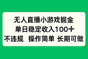 无人直播小游戏掘金,单日稳定收入100+,不违规操作简单 长期可做