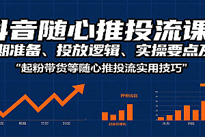 抖音随心推投流课:前期准备、投放逻辑、实操要点及起粉带货等随心推投流实用技巧