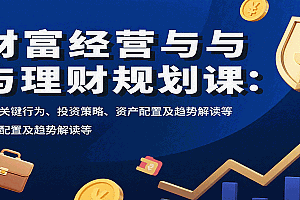 财富经营与理财规划课:财富关键行为、投资策略、资产配置及趋势解读等