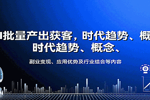 AI批量产出获客,时代趋势、概念、副业变现、应用优势及行业结合等内容