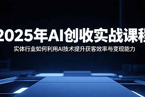 2025年AI创收实战课程:实体行业如何利用AI技术提升获客效率与变现能力