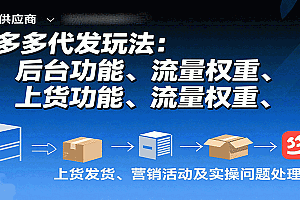 拼多多代发玩法:后台功能、流量权重、上货发货、营销活动及实操问题处理等