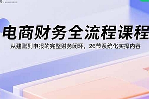 电商财务全流程课程:从建账到申报的完整财务闭环,26节系统化实操内容