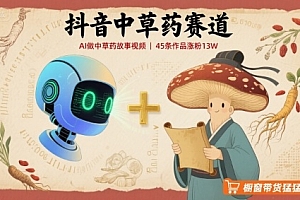 抖音中草药赛道,用AI做中草药故事视频,45条作品涨粉13W,橱窗带货猛猛出单