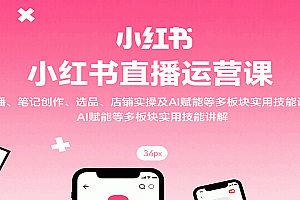 小红书直播运营课:开播、笔记创作、选品、店铺实操及 AI 赋能等多板块实用技能讲解