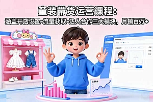 童装带货运营课程:涵盖开店设置-流量获取-达人合作三大模块,月销百万+
